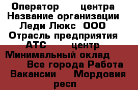 Оператор Call-центра › Название организации ­ Леди Люкс, ООО › Отрасль предприятия ­ АТС, call-центр › Минимальный оклад ­ 25 000 - Все города Работа » Вакансии   . Мордовия респ.